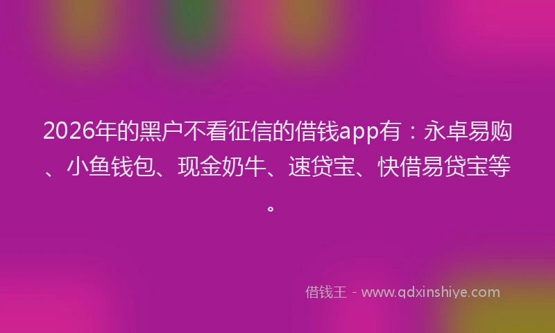 2026年的黑户不看征信的借钱app有：永卓易购、小鱼钱包、现金奶牛、速贷宝、快借易贷宝等。