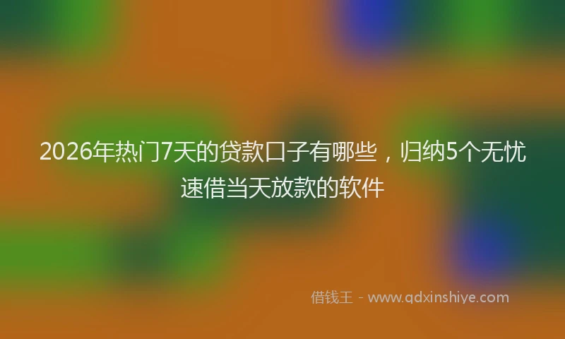 2026年热门7天的贷款口子有哪些，归纳5个无忧速借当天放款的软件