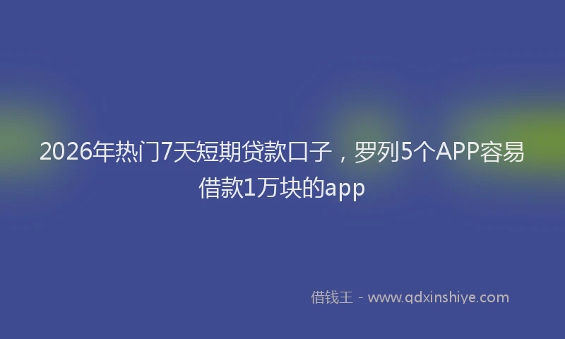 2026年热门7天短期贷款口子，罗列5个APP容易借款1万块的app