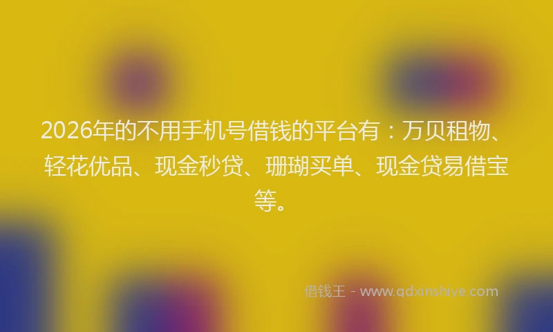 2026年的不用手机号借钱的平台有：万贝租物、轻花优品、现金秒贷、珊瑚买单、现金贷易借宝等。