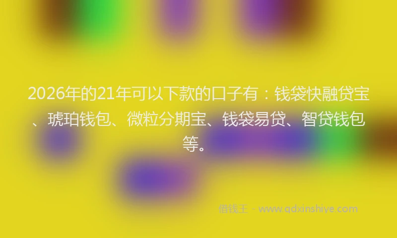 2026年的21年可以下款的口子有：钱袋快融贷宝、琥珀钱包、微粒分期宝、钱袋易贷、智贷钱包等。