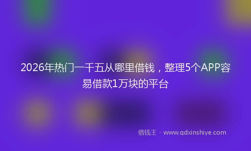 2026年热门一千五从哪里借钱，整理5个APP容易借款1万块的平台