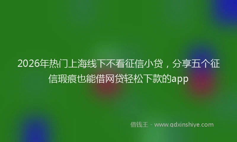2026年热门上海线下不看征信小贷，分享五个征信瑕疵也能借网贷轻松下款的app