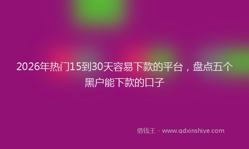 2026年热门15到30天容易下款的平台，盘点五个黑户能下款的口子