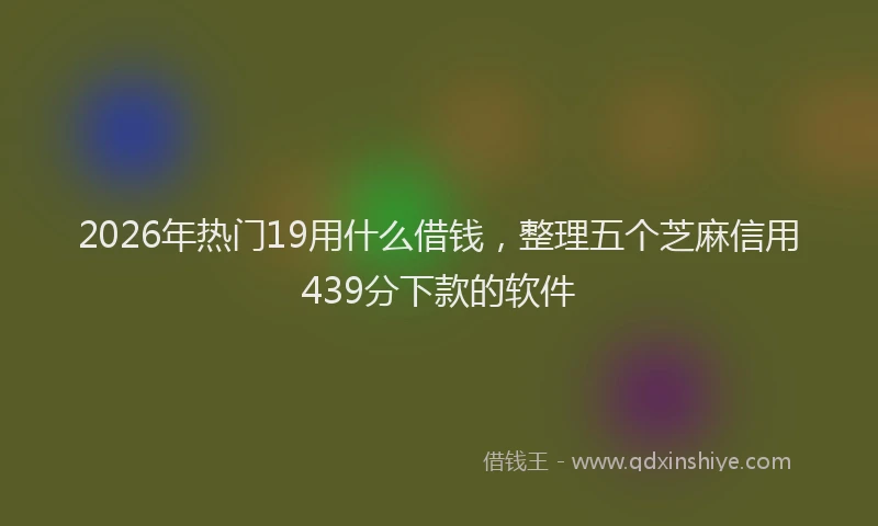 2026年热门19用什么借钱，整理五个芝麻信用439分下款的软件