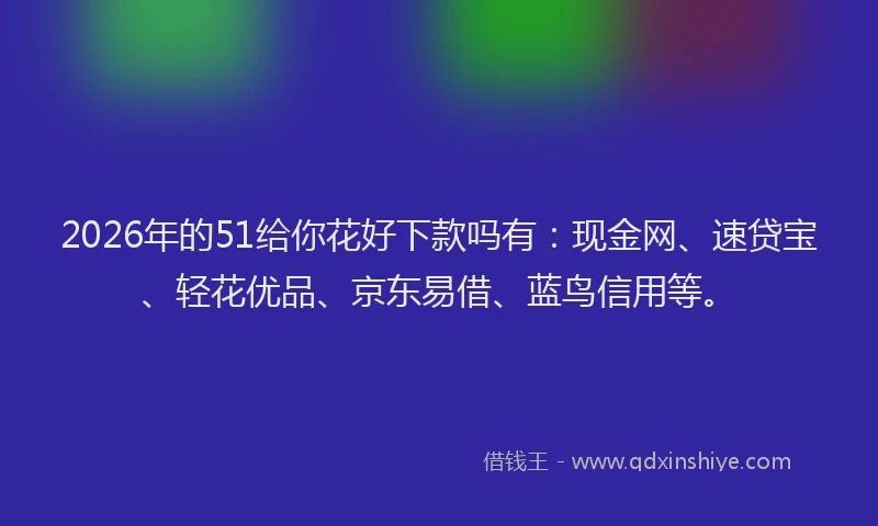 2026年的51给你花好下款吗有：现金网、速贷宝、轻花优品、京东易借、蓝鸟信用等。
