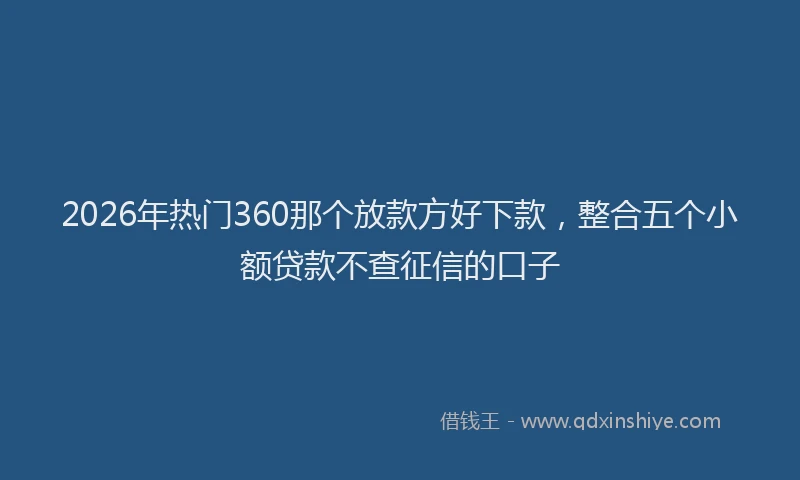 2026年热门360那个放款方好下款，整合五个小额贷款不查征信的口子