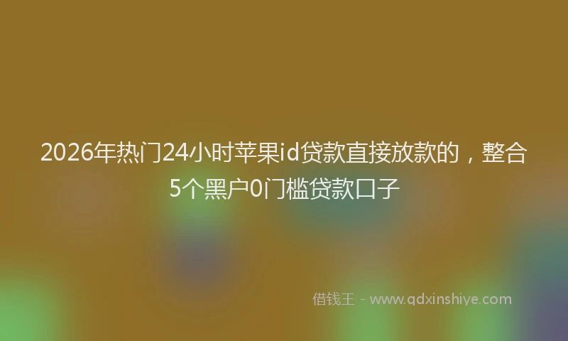 2026年热门24小时苹果id贷款直接放款的，整合5个黑户0门槛贷款口子