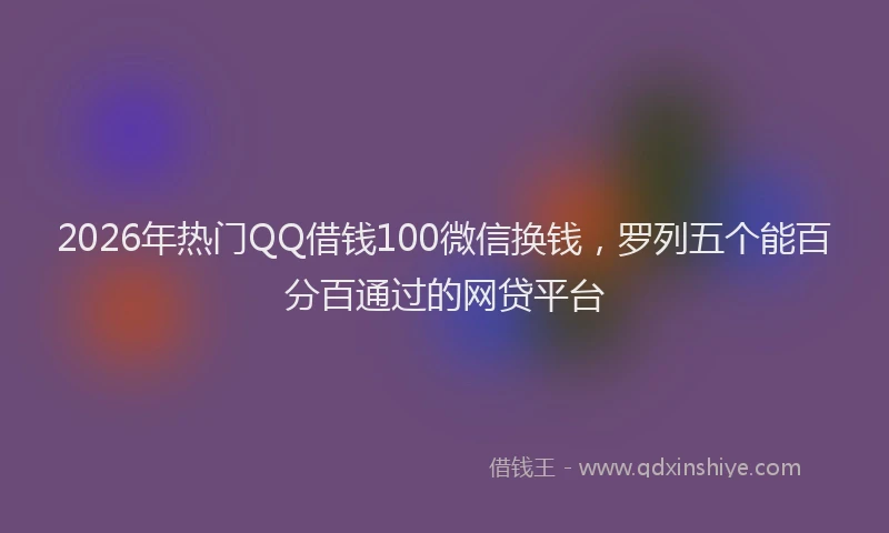 2026年热门QQ借钱100微信换钱，罗列五个能百分百通过的网贷平台