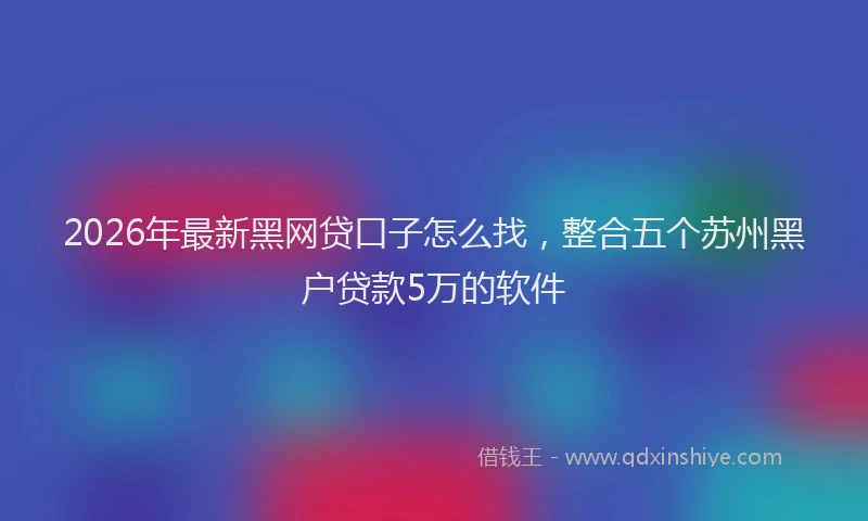 2026年最新黑网贷口子怎么找，整合五个苏州黑户贷款5万的软件