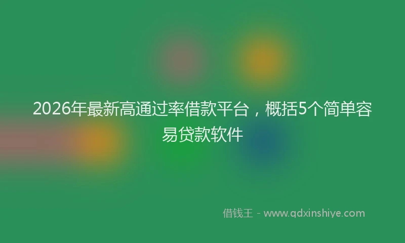 2026年最新高通过率借款平台，概括5个简单容易贷款软件