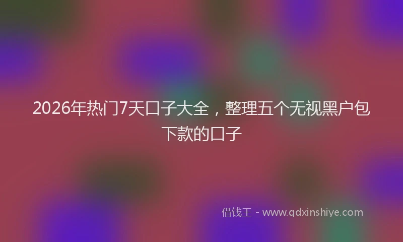 2026年热门7天口子大全，整理五个无视黑户包下款的口子