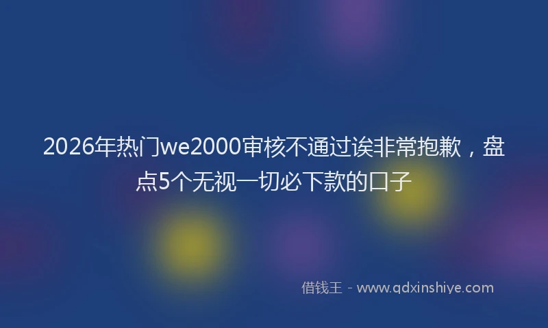 2026年热门we2000审核不通过诶非常抱歉，盘点5个无视一切必下款的口子