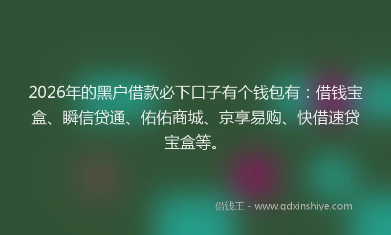 2026年的黑户借款必下口子有个钱包有：借钱宝盒、瞬信贷通、佑佑商城、京享易购、快借速贷宝盒等。