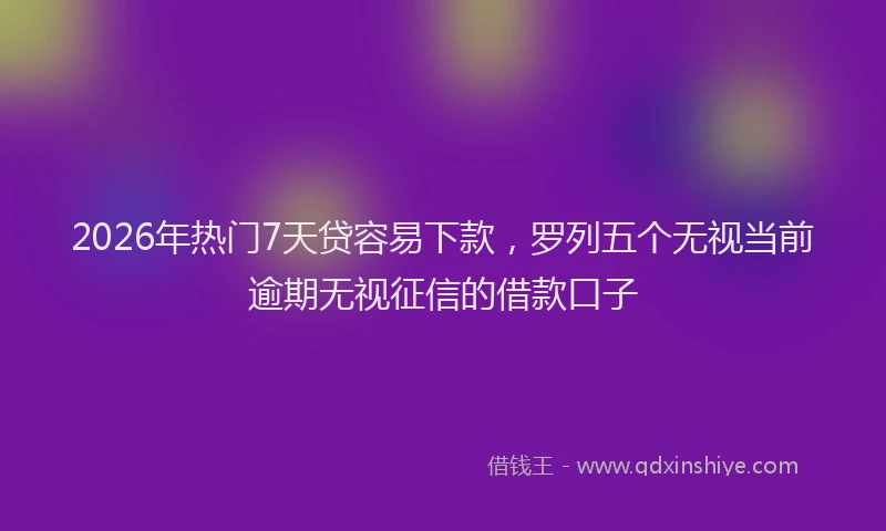 2026年热门7天贷容易下款，罗列五个无视当前逾期无视征信的借款口子