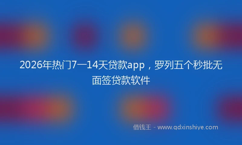 2026年热门7一14天贷款app，罗列五个秒批无面签贷款软件
