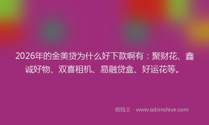 2026年的金美贷为什么好下款啊有：聚财花、鑫诚好物、双喜租机、易融贷盒、好运花等。