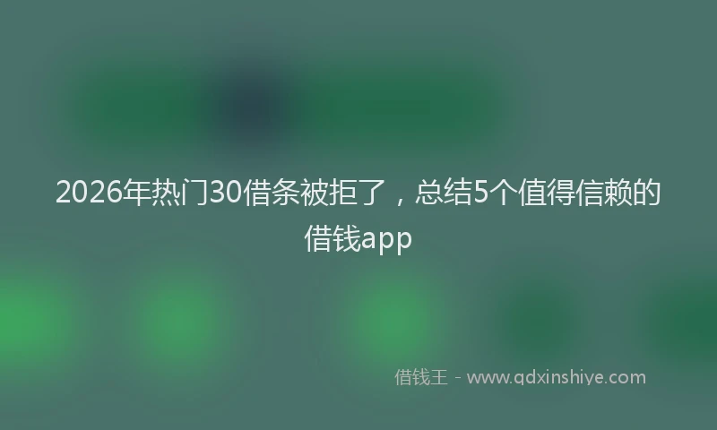 2026年热门30借条被拒了，总结5个值得信赖的借钱app