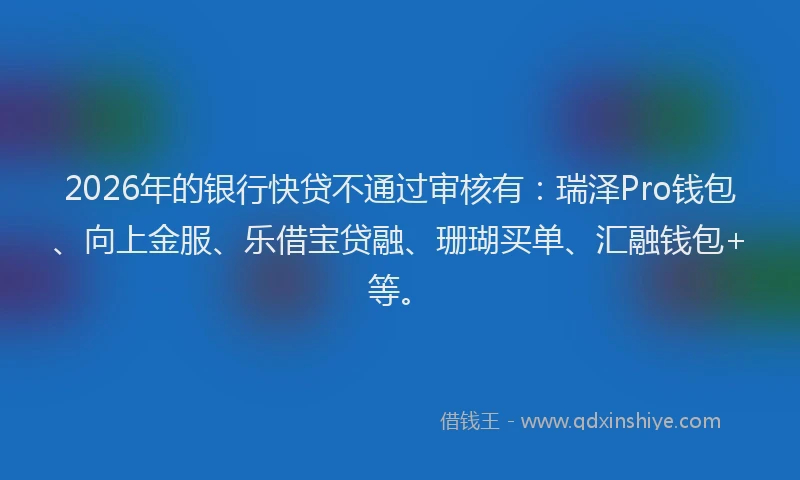 2026年的银行快贷不通过审核有：瑞泽Pro钱包、向上金服、乐借宝贷融、珊瑚买单、汇融钱包+等。