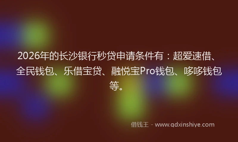 2026年的长沙银行秒贷申请条件有：超爱速借、全民钱包、乐借宝贷、融悦宝Pro钱包、哆哆钱包等。