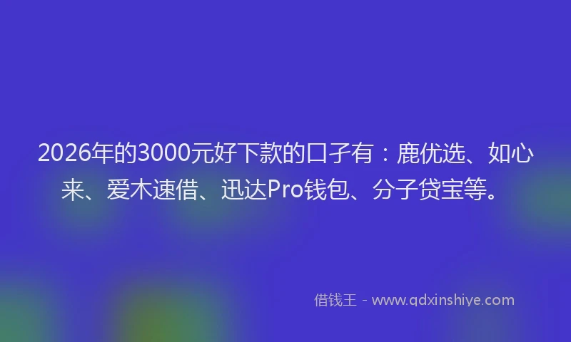 2026年的3000元好下款的口孑有：鹿优选、如心来、爱木速借、迅达Pro钱包、分子贷宝等。