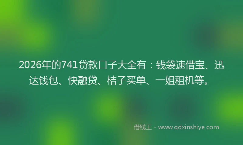 2026年的741贷款口子大全有：钱袋速借宝、迅达钱包、快融贷、桔子买单、一姐租机等。