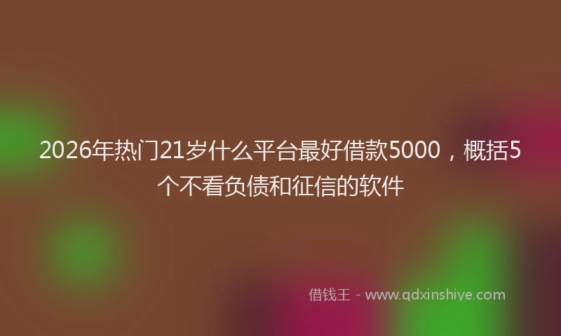 2026年热门21岁什么平台最好借款5000，概括5个不看负债和征信的软件