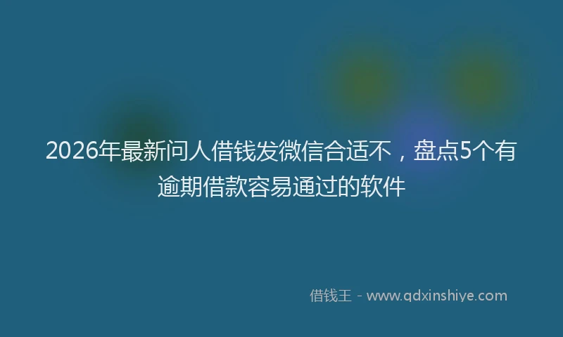 2026年最新问人借钱发微信合适不，盘点5个有逾期借款容易通过的软件