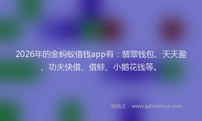 2026年的金蚂蚁借钱app有：翡翠钱包、天天盈、功夫快借、借蛙、小鹅花钱等。