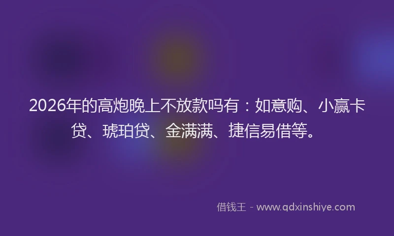 2026年的高炮晚上不放款吗有：如意购、小赢卡贷、琥珀贷、金满满、捷信易借等。