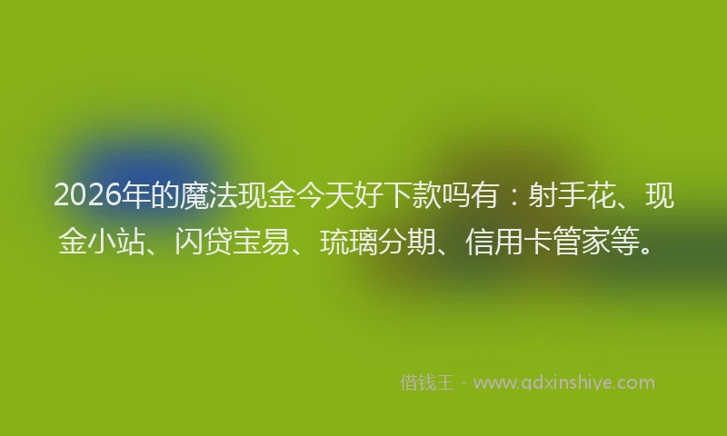 2026年的魔法现金今天好下款吗有：射手花、现金小站、闪贷宝易、琉璃分期、信用卡管家等。