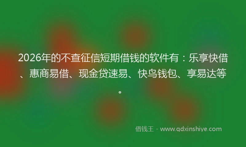 2026年的不查征信短期借钱的软件有：乐享快借、惠商易借、现金贷速易、快鸟钱包、享易达等。