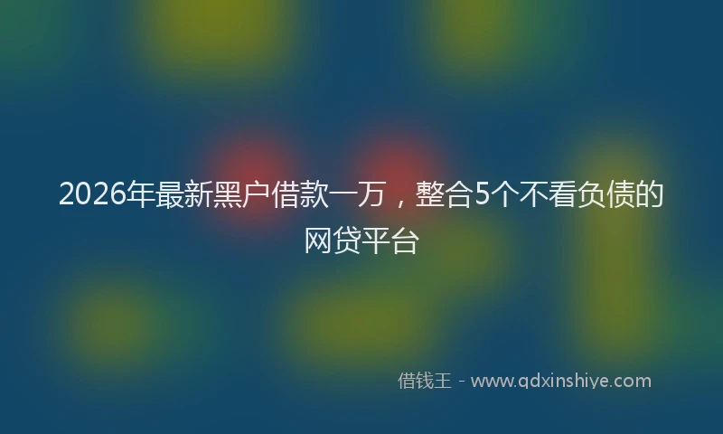 2026年最新黑户借款一万，整合5个不看负债的网贷平台