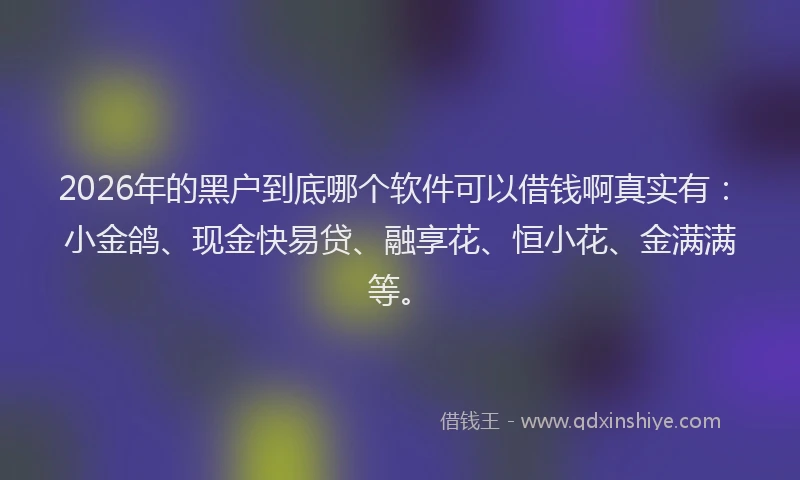 2026年的黑户到底哪个软件可以借钱啊真实有：小金鸽、现金快易贷、融享花、恒小花、金满满等。