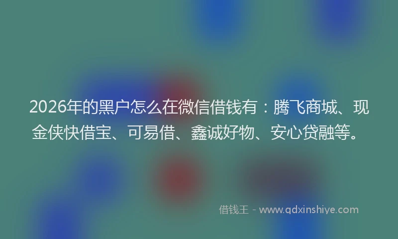 2026年的黑户怎么在微信借钱有：腾飞商城、现金侠快借宝、可易借、鑫诚好物、安心贷融等。
