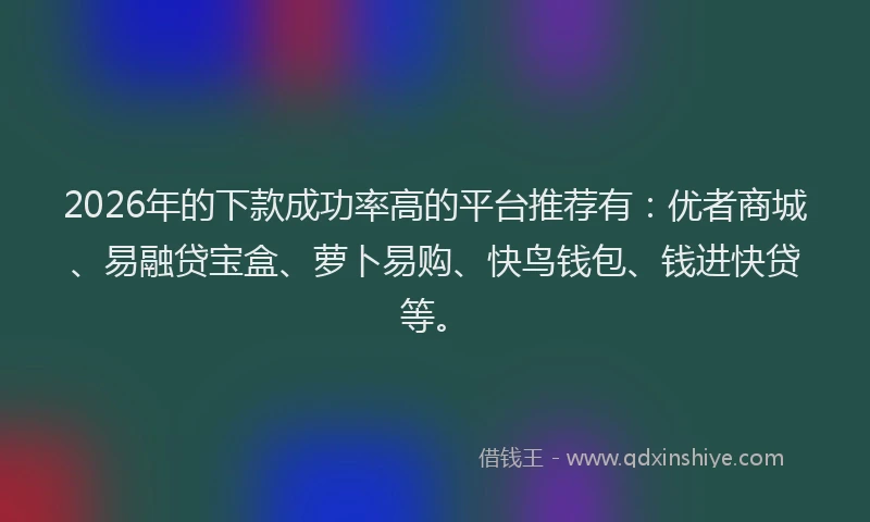 2026年的下款成功率高的平台推荐有：优者商城、易融贷宝盒、萝卜易购、快鸟钱包、钱进快贷等。