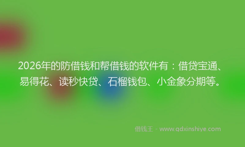 2026年的防借钱和帮借钱的软件有：借贷宝通、易得花、读秒快贷、石榴钱包、小金象分期等。