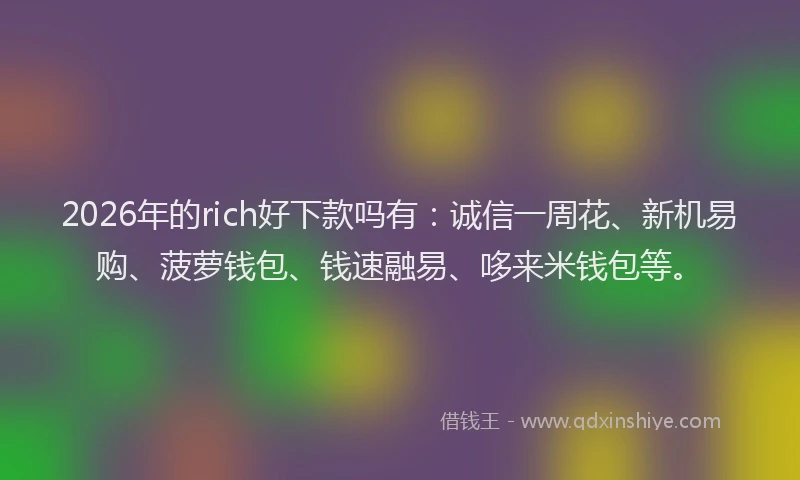 2026年的rich好下款吗有：诚信一周花、新机易购、菠萝钱包、钱速融易、哆来米钱包等。