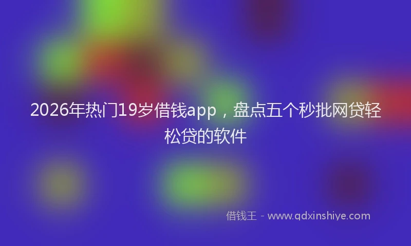 2026年热门19岁借钱app，盘点五个秒批网贷轻松贷的软件
