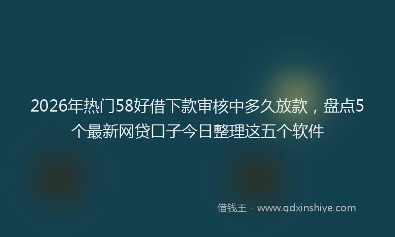 2026年热门58好借下款审核中多久放款，盘点5个最新网贷口子今日整理这五个软件