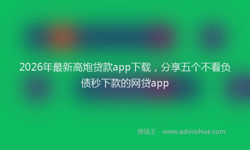 2026年最新高炮贷款app下载，分享五个不看负债秒下款的网贷app