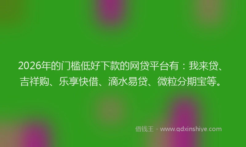 2026年的门槛低好下款的网贷平台有：我来贷、吉祥购、乐享快借、滴水易贷、微粒分期宝等。