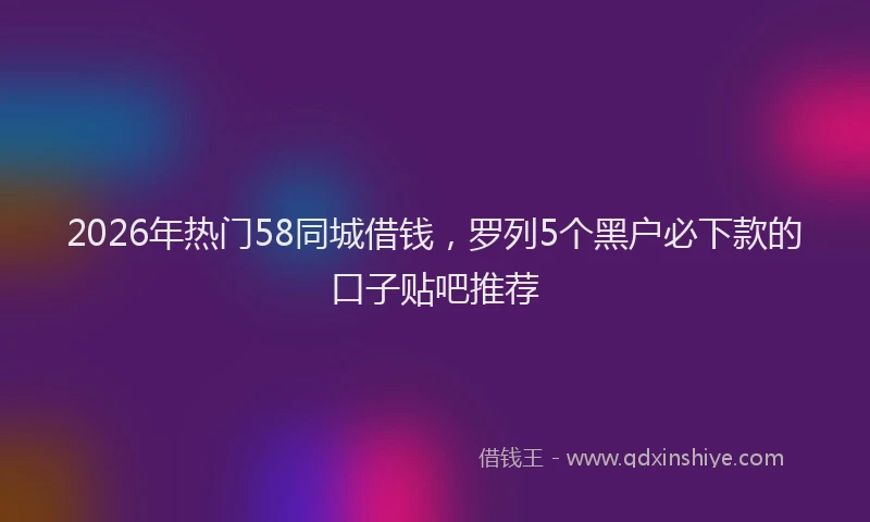 2026年热门58同城借钱，罗列5个黑户必下款的口子贴吧推荐