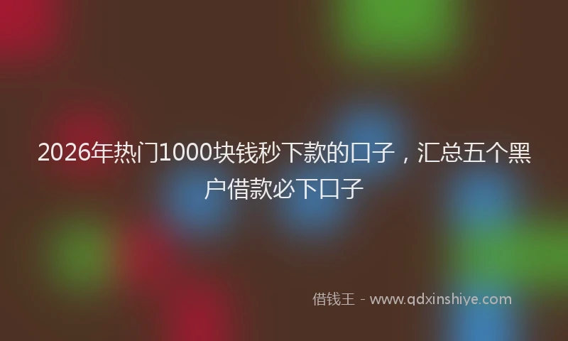 2026年热门1000块钱秒下款的口子，汇总五个黑户借款必下口子