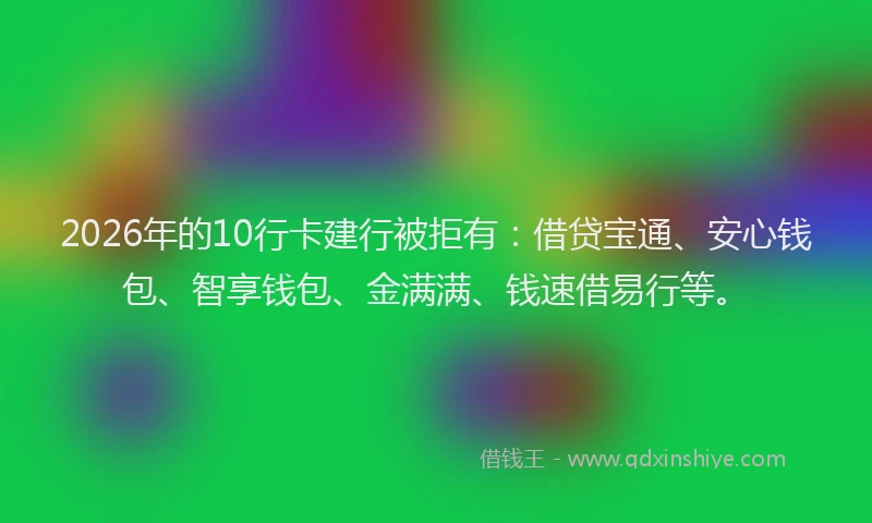 2026年的10行卡建行被拒有：借贷宝通、安心钱包、智享钱包、金满满、钱速借易行等。