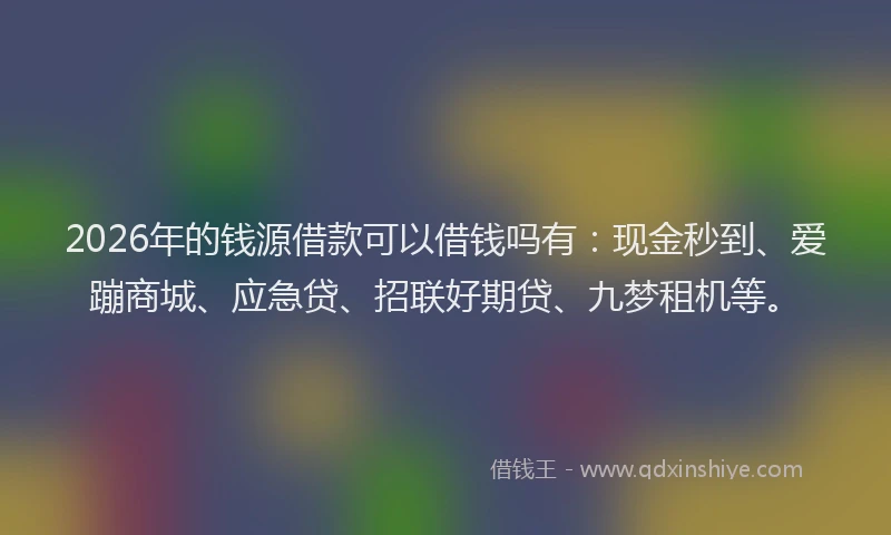 2026年的钱源借款可以借钱吗有：现金秒到、爱蹦商城、应急贷、招联好期贷、九梦租机等。