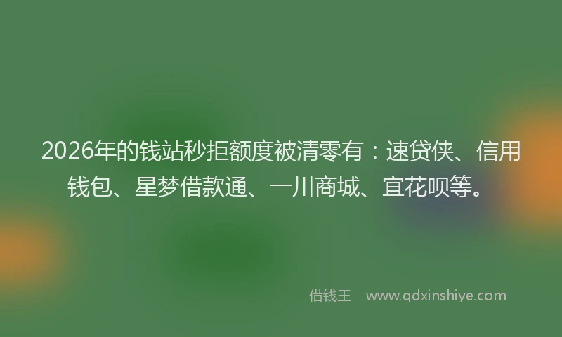 2026年的钱站秒拒额度被清零有：速贷侠、信用钱包、星梦借款通、一川商城、宜花呗等。