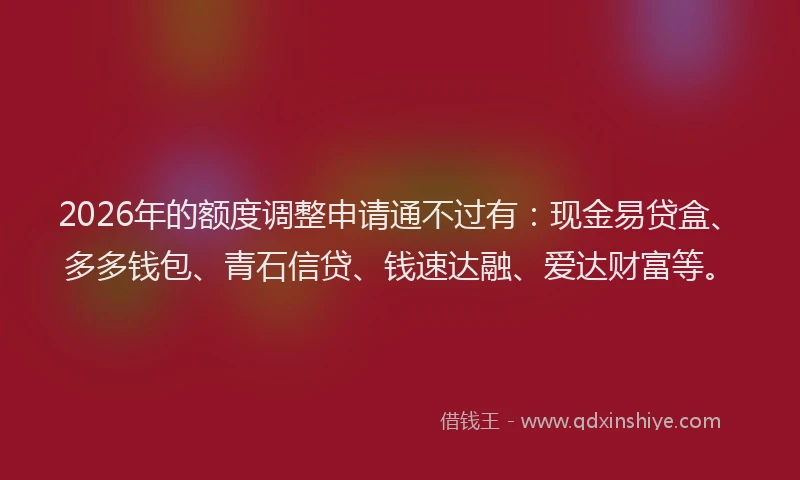 2026年的额度调整申请通不过有：现金易贷盒、多多钱包、青石信贷、钱速达融、爱达财富等。