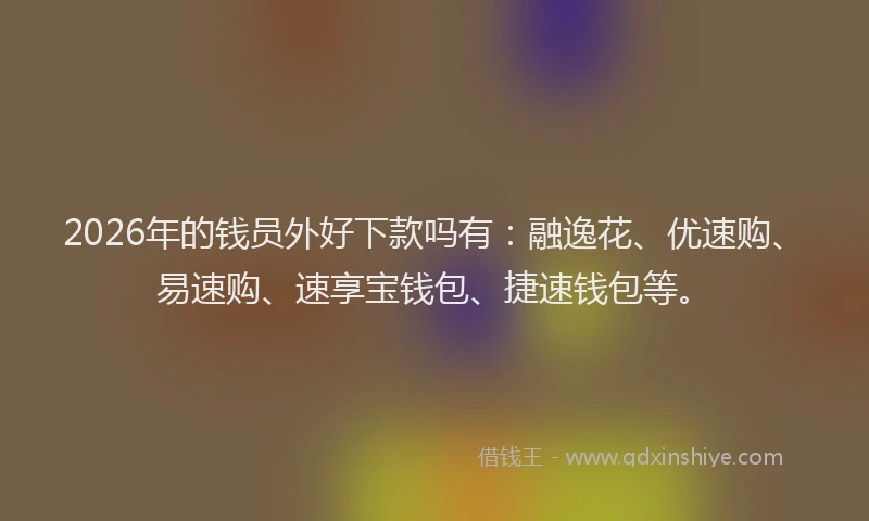 2026年的钱员外好下款吗有：融逸花、优速购、易速购、速享宝钱包、捷速钱包等。