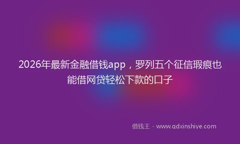 2026年最新金融借钱app，罗列五个征信瑕疵也能借网贷轻松下款的口子